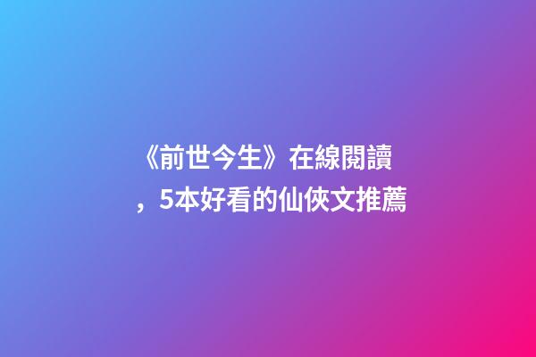 《前世今生》在線閱讀，5本好看的仙俠文推薦